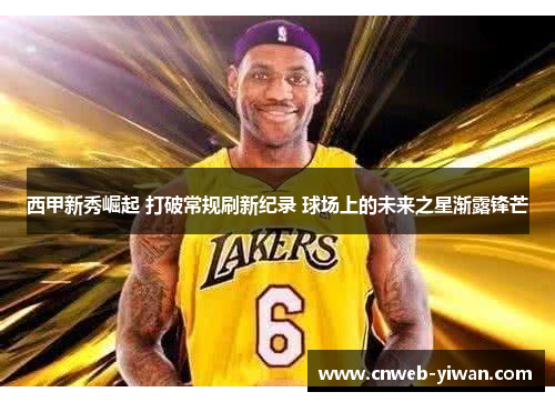 西甲新秀崛起 打破常规刷新纪录 球场上的未来之星渐露锋芒