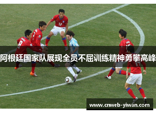 阿根廷国家队展现全员不屈训练精神勇攀高峰