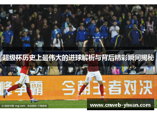 超级杯历史上最伟大的进球解析与背后精彩瞬间揭秘