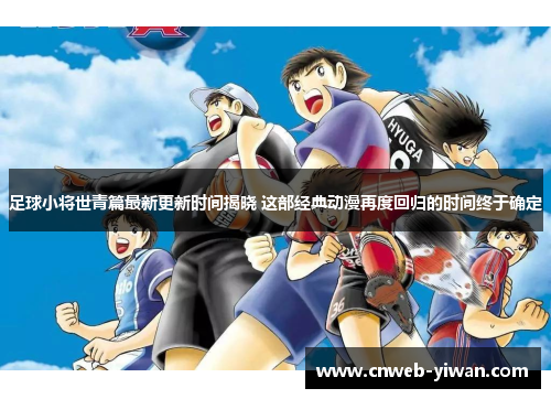 足球小将世青篇最新更新时间揭晓 这部经典动漫再度回归的时间终于确定