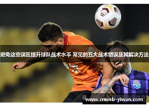 避免这些误区提升球队战术水平 常见的五大战术错误及其解决方法