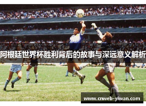 阿根廷世界杯胜利背后的故事与深远意义解析