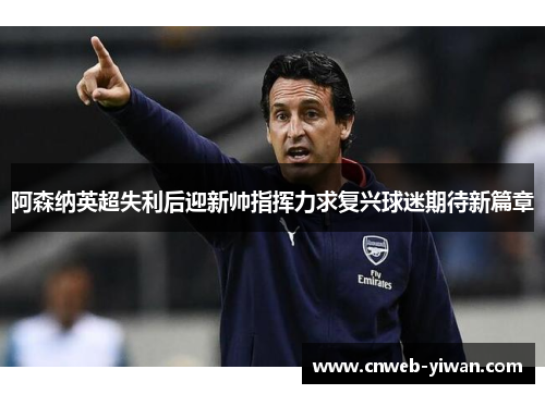 阿森纳英超失利后迎新帅指挥力求复兴球迷期待新篇章