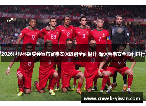 2026世界杯组委会宣布赛事安保级别全面提升 确保赛事安全顺利进行