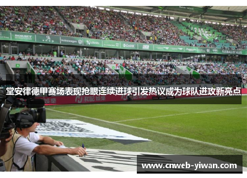 堂安律德甲赛场表现抢眼连续进球引发热议成为球队进攻新亮点