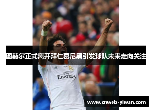 图赫尔正式离开拜仁慕尼黑引发球队未来走向关注