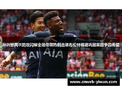 孙兴慜两次助攻闪耀全场带领热刺击退布伦特福德巩固英超争四希望
