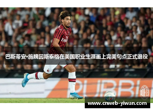 巴斯蒂安·施魏因斯泰格在美国职业生涯画上完美句点正式退役