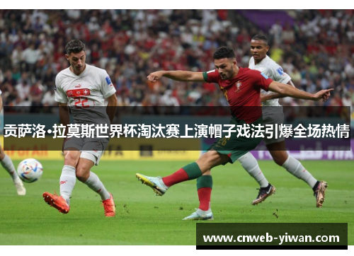 贡萨洛·拉莫斯世界杯淘汰赛上演帽子戏法引爆全场热情