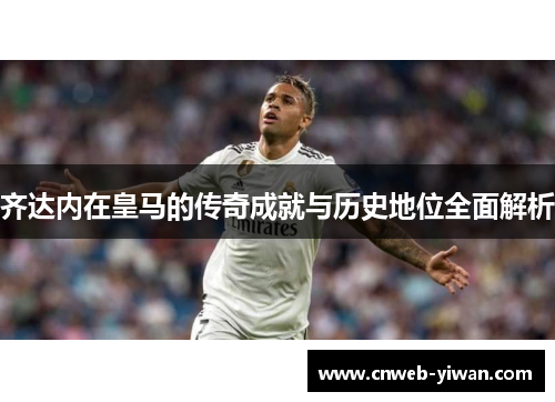 齐达内在皇马的传奇成就与历史地位全面解析
