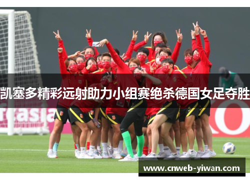 凯塞多精彩远射助力小组赛绝杀德国女足夺胜