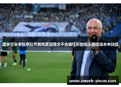 图多尔半季执掌拉齐奥再度因理念不合离任折射俱乐部动荡未来抉择