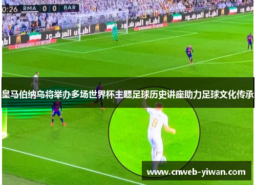 皇马伯纳乌将举办多场世界杯主题足球历史讲座助力足球文化传承